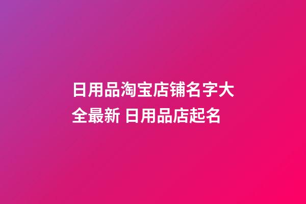 日用品淘宝店铺名字大全最新 日用品店起名-第1张-店铺起名-玄机派